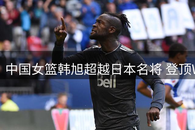 中国女篮韩旭超越日本名将 登顶WNBA亚洲球员得分榜首