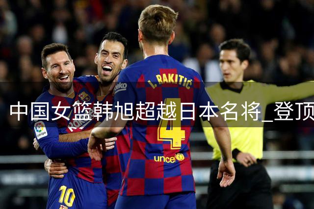 中国女篮韩旭超越日本名将 登顶WNBA亚洲球员得分榜首