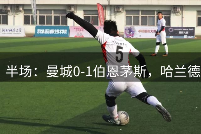 半场：曼城0-1伯恩茅斯，哈兰德失良机，塔韦尼耶推射破门
