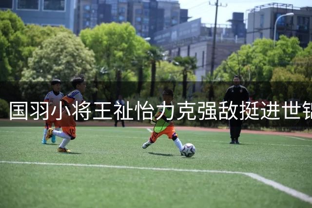 国羽小将王祉怡力克强敌挺进世锦赛八强