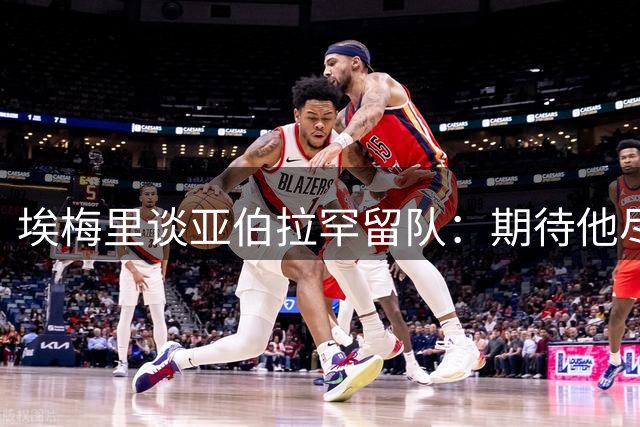 埃梅里谈亚伯拉罕留队：期待他尽快融入球队