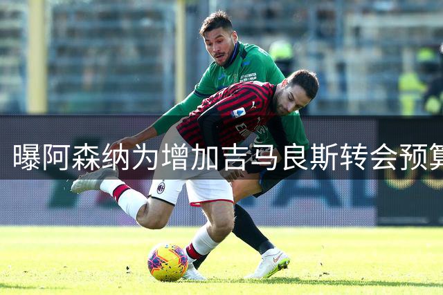 曝阿森纳为增加吉马良斯转会预算 马丁内利等五人或离队