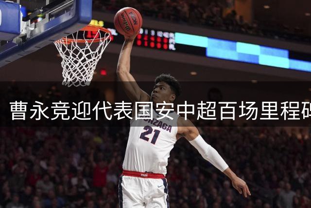 曹永竞迎代表国安中超百场里程碑：参与22球排同期队内球员第七