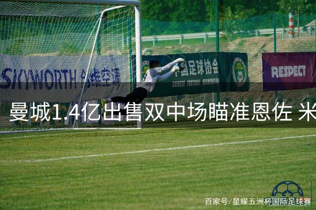 曼城1.4亿出售双中场瞄准恩佐 米兰坐享巨额分成