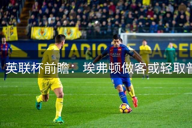 英联杯前瞻：埃弗顿做客或轻取普雷斯顿