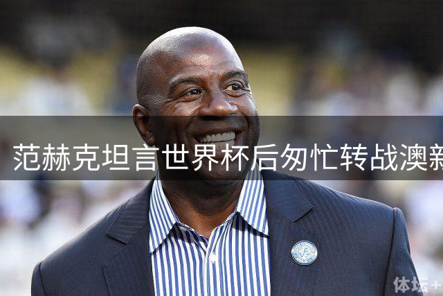 范赫克坦言世界杯后匆忙转战澳新 身体负荷超预期