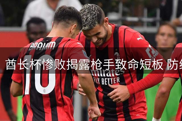 酋长杯惨败揭露枪手致命短板 防线漏洞频现恐难敌曼城争冠战