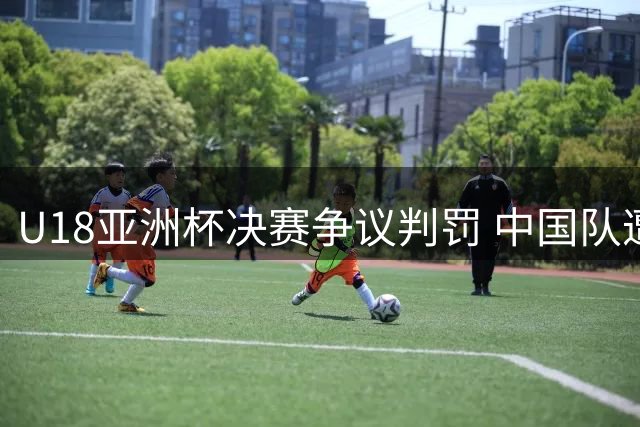 U18亚洲杯决赛争议判罚 中国队遭澳大利亚逆转2分